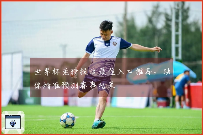 世界杯竞猜投注最佳入口推荐，助你精准预测赛事结果