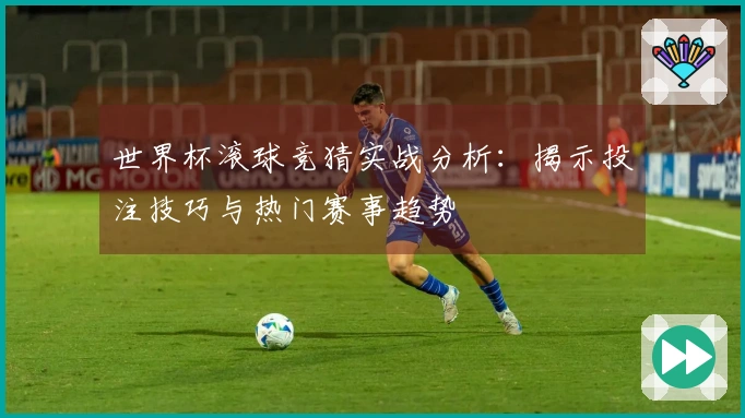 世界杯滚球竞猜实战分析：揭示投注技巧与热门赛事趋势